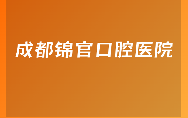 成都锦官口腔医院实力怎么样，带你介绍治牙技术分析及医院特长