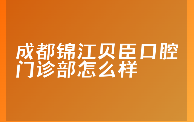 成都锦江贝臣口腔门诊部怎么样