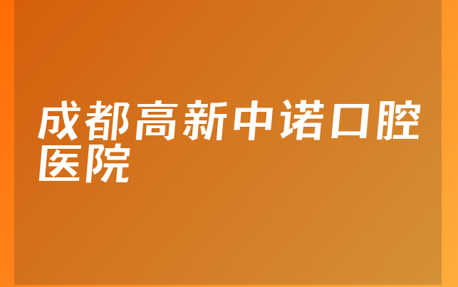 成都高新中诺口腔医院口碑怎么样，详细来看服务评价公开及医院案例