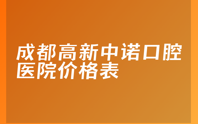 成都高新中诺口腔医院价格表