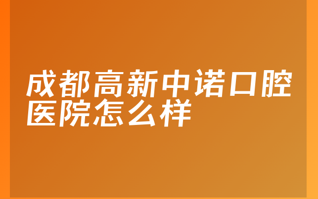 成都高新中诺口腔医院怎么样