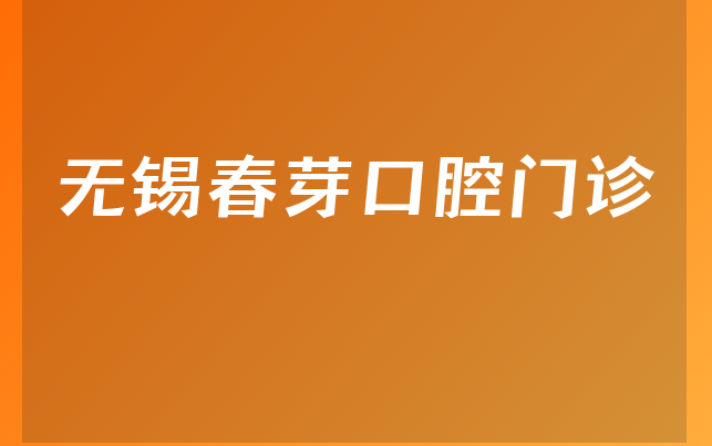 无锡春芽口腔门诊口碑怎么样，一起看看营业期限是多久及医院位置