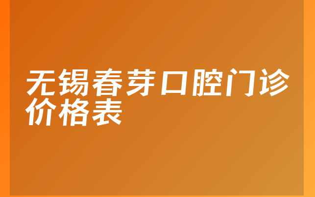 无锡春芽口腔门诊价格表