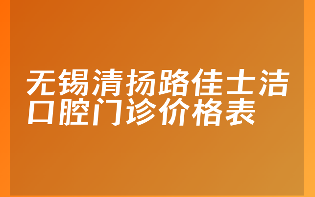 无锡清扬路佳士洁口腔门诊价格表