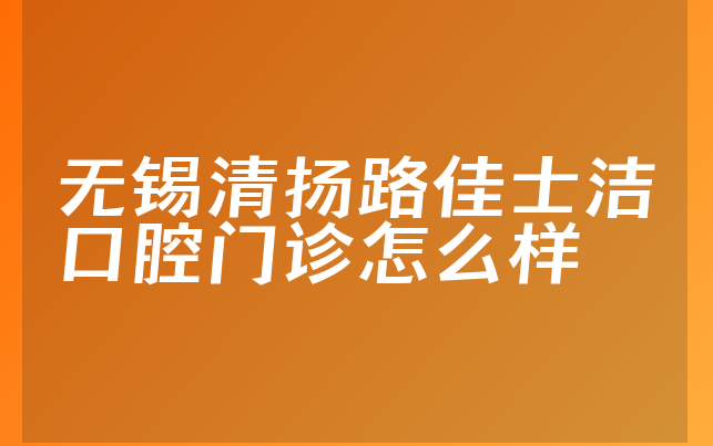 无锡清扬路佳士洁口腔门诊怎么样