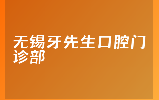 无锡牙先生口腔门诊部技术怎么样，带你看看优势分析及医院介绍