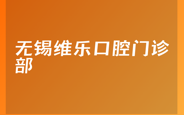 无锡维乐口腔门诊部技术怎么样，一起来看成立日期多久及医院特长