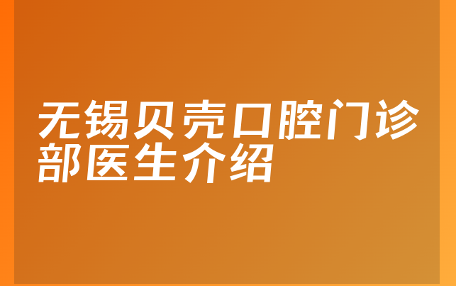 无锡贝壳口腔门诊部医生介绍