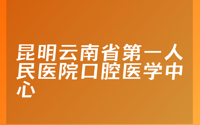 昆明云南省第一人民医院口腔医学中心