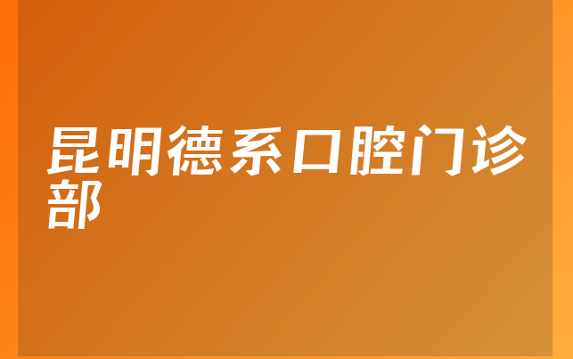 昆明德系口腔门诊部口碑怎么样，带你预览分店介绍及医院经验