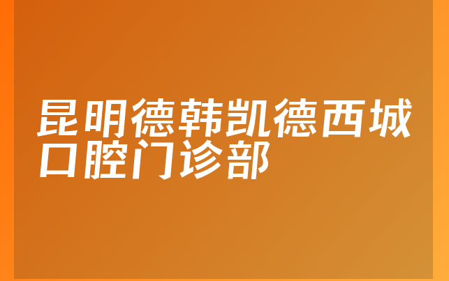 昆明德韩凯德西城口腔门诊部实力怎么样，一起看看人员规模大不大及医院介绍