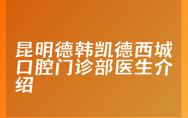昆明德韩凯德西城口腔门诊部医生介绍