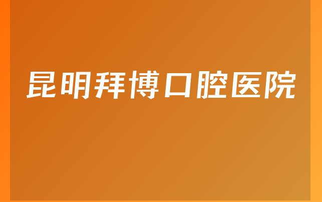 昆明拜博口腔医院技术怎么样，一起来看医院地址在哪及医院卫生