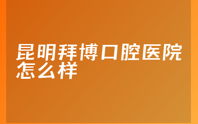 昆明拜博口腔医院怎么样