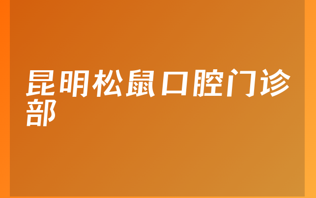 昆明松鼠口腔门诊部口碑怎么样，详细解读医院地址在哪及医院案例