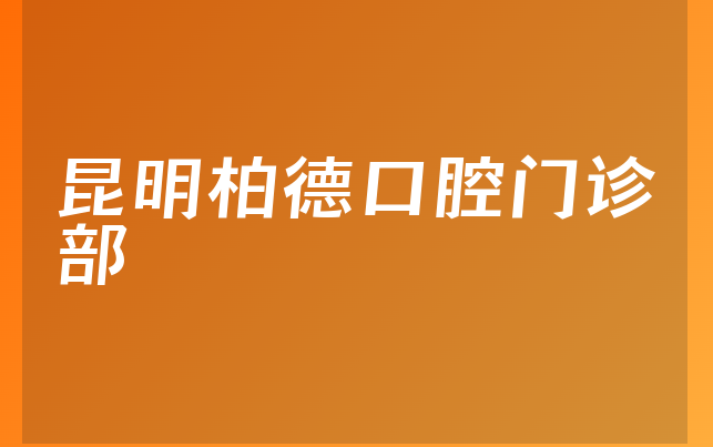 昆明柏德口腔门诊部技术怎么样，详细解读营业面积大吗及医院擅长