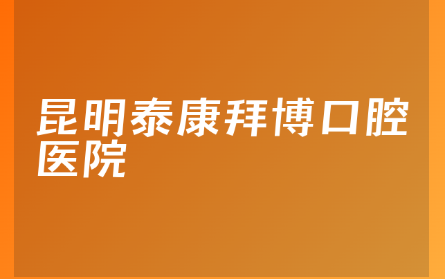 昆明泰康拜博口腔医院怎么样，带你介绍整牙对比及医院专家