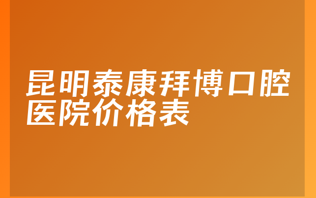 昆明泰康拜博口腔医院价格表