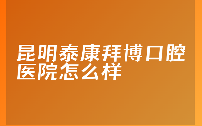 昆明泰康拜博口腔医院怎么样