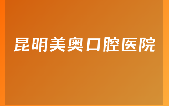 昆明美奥口腔医院口碑怎么样，带你了解种牙技术分析及医院门诊时间