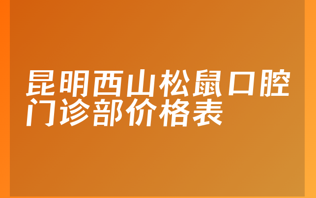 昆明西山松鼠口腔门诊部价格表