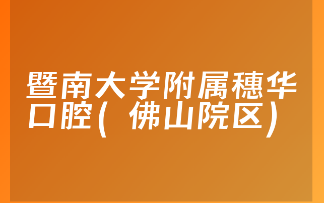 暨南大学附属穗华口腔(佛山院区)实力怎么样，带你解读法定代表人介绍及医院分店