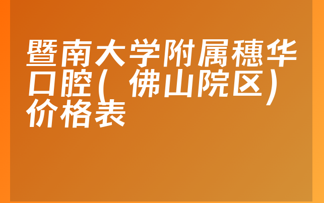 暨南大学附属穗华口腔(佛山院区)价格表