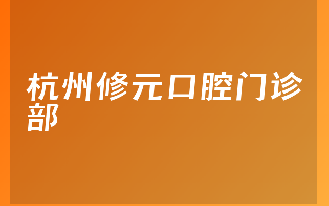 杭州修元口腔门诊部实力怎么样，详细预览法定代表人介绍及医院地址