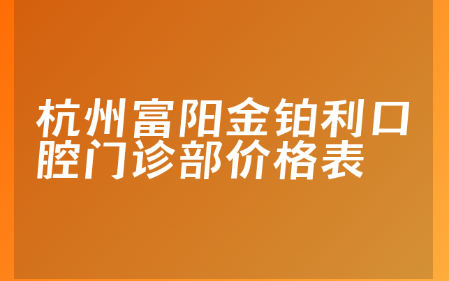 杭州富阳金铂利口腔门诊部价格表