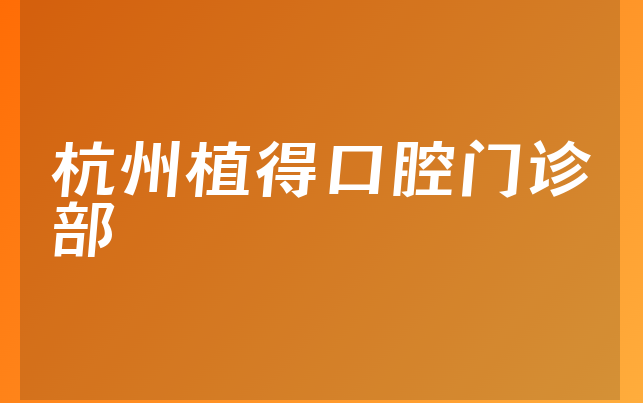 杭州植得口腔门诊部怎么样，详细预览服务评价公开及医院技术