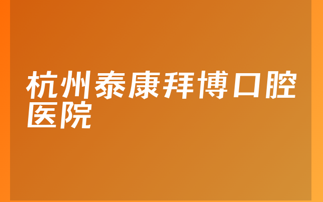 杭州泰康拜博口腔医院怎么样，带你来看阐述亲身体验及医院优势