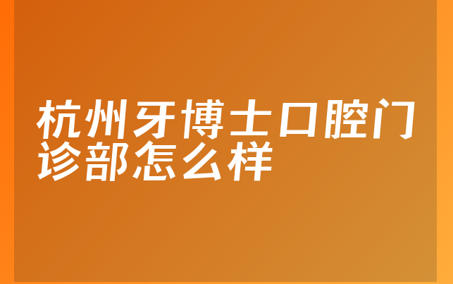 杭州牙博士口腔门诊部怎么样