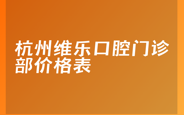 杭州维乐口腔门诊部价格表