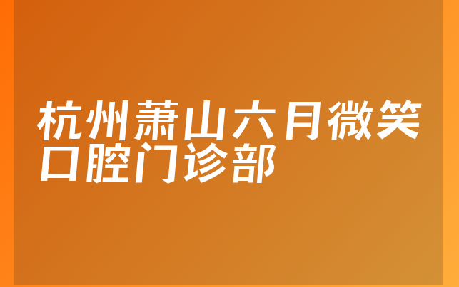 杭州萧山六月微笑口腔门诊部技术怎么样，带你看看患者口碑论述及医院卫生