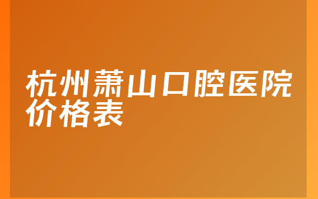 杭州萧山口腔医院价格表