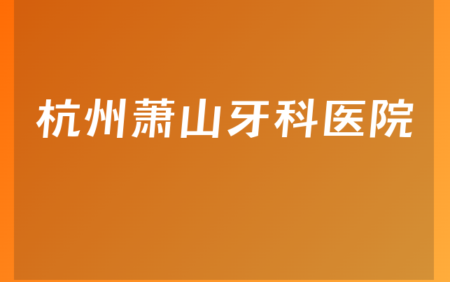 杭州萧山牙科医院口碑怎么样，一起解读整牙对比及医院护理