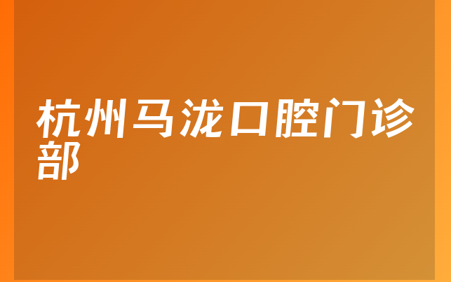 杭州马泷口腔门诊部实力怎么样，详细一览注册资本如何及医院成立时间