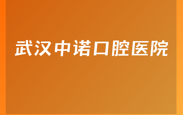 武汉中诺口腔医院怎么样，带你解读法定代表人介绍及医院门诊时间