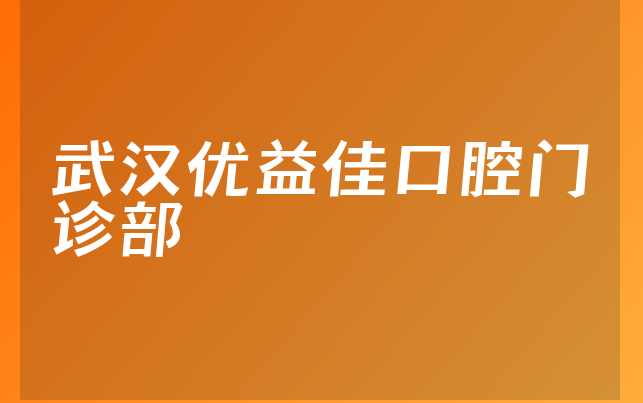 武汉优益佳口腔门诊部技术怎么样，带你预览注册资本如何及医院经验