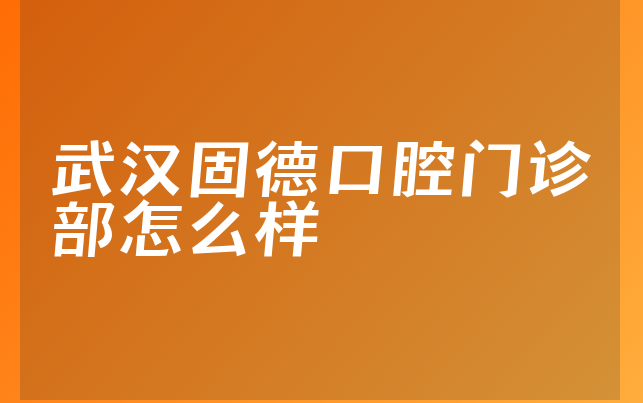 武汉固德口腔门诊部怎么样