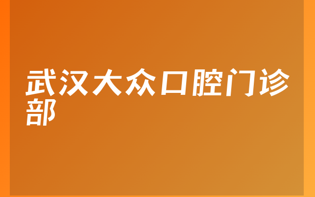 武汉大众口腔门诊部口碑怎么样，带你预览种植擅长项目及医院介绍