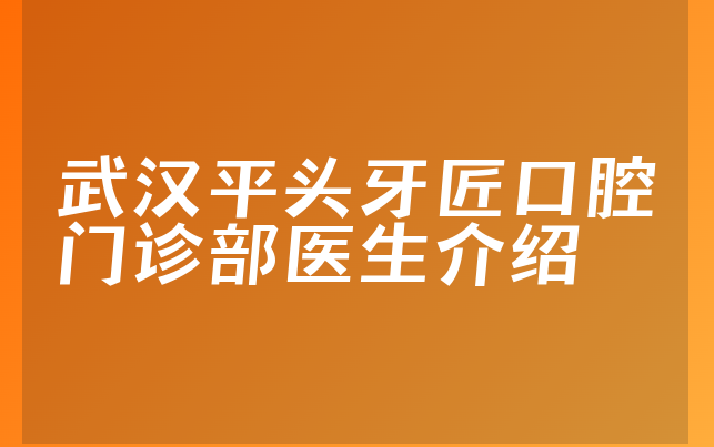 武汉平头牙匠口腔门诊部医生介绍