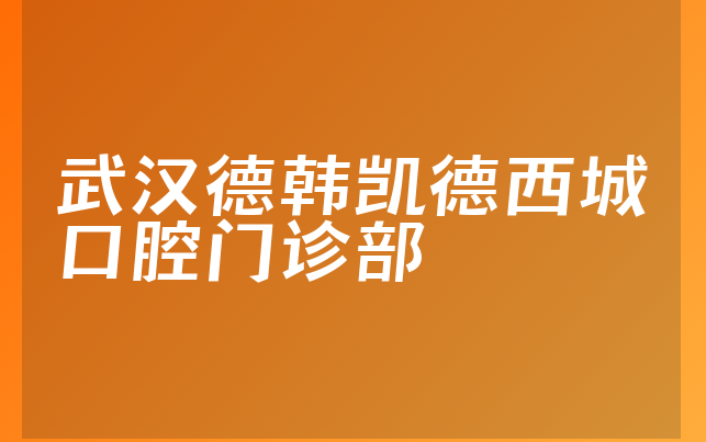 武汉德韩凯德西城口腔门诊部口碑怎么样，一起预览专家分析及医院设施