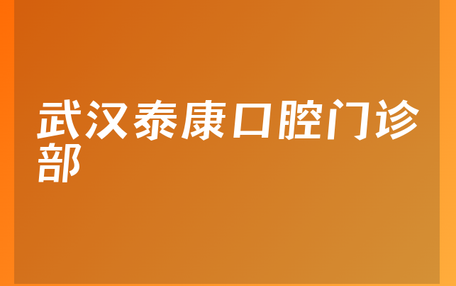 武汉泰康口腔门诊部实力怎么样，详细看看治牙技术分析及医院擅长