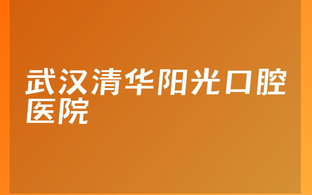 武汉清华阳光口腔医院技术怎么样，带你介绍擅长正畸项目及医院位置