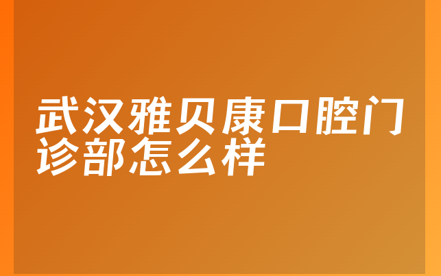 武汉雅贝康口腔门诊部怎么样