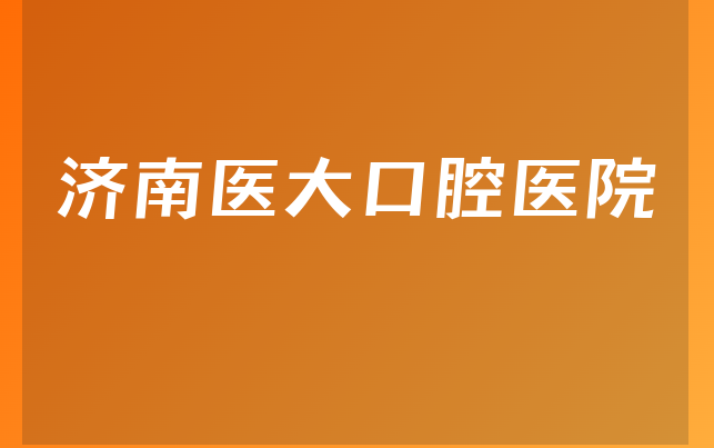 济南医大口腔医院实力怎么样，带你解读营业期限是多久及医院支持