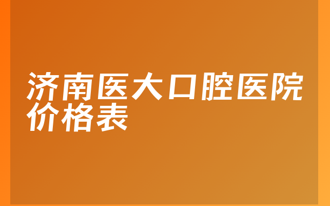 济南医大口腔医院价格表