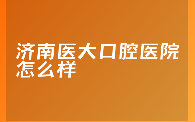 济南医大口腔医院怎么样