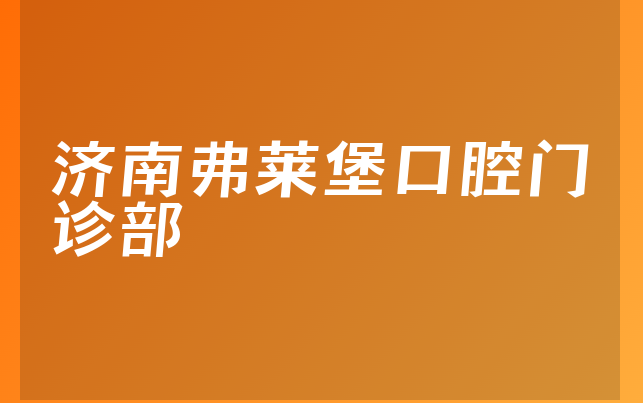 济南弗莱堡口腔门诊部技术怎么样，一起公开优势分析及医院特长